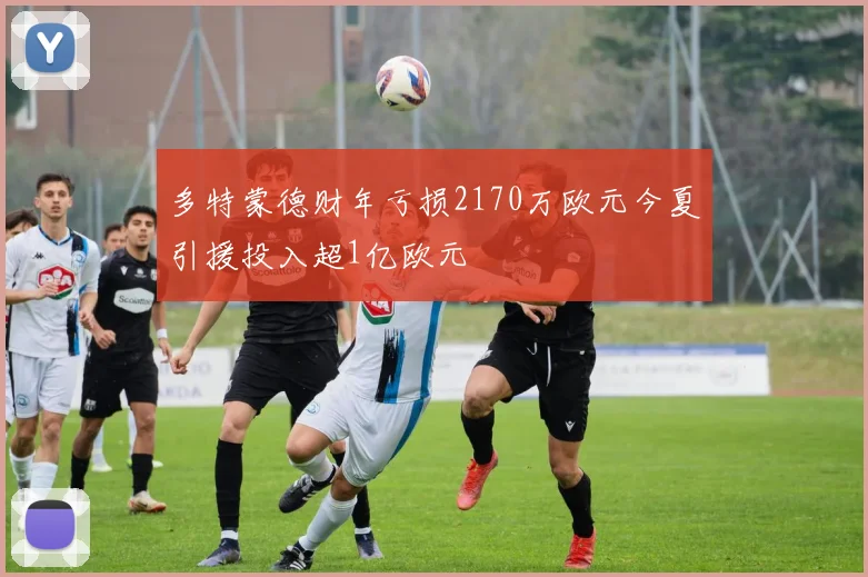 多特蒙德财年亏损2170万欧元今夏引援投入超1亿欧元