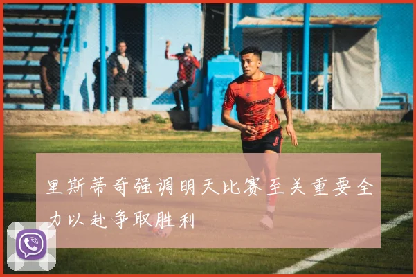 里斯蒂奇强调明天比赛至关重要全力以赴争取胜利