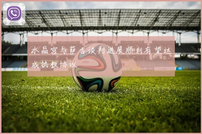 水晶宫与萨吉谈判进展顺利有望达成执教协议