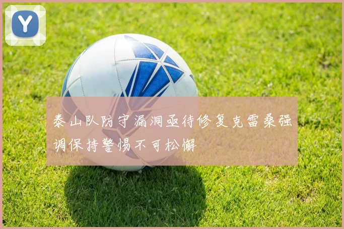 泰山队防守漏洞亟待修复克雷桑强调保持警惕不可松懈