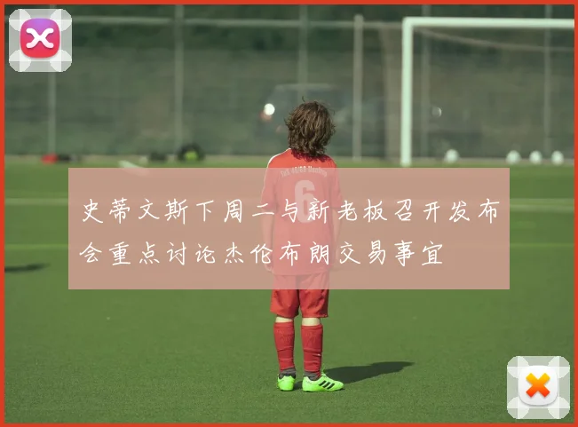 史蒂文斯下周二与新老板召开发布会重点讨论杰伦布朗交易事宜