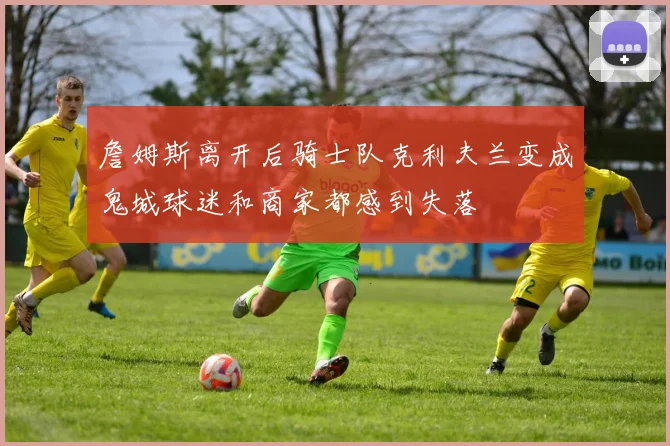 詹姆斯离开后骑士队克利夫兰变成鬼城球迷和商家都感到失落