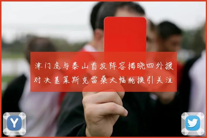 津门虎与泰山首发阵容揭晓四外援对决基莱斯克雷桑大幅轮换引关注