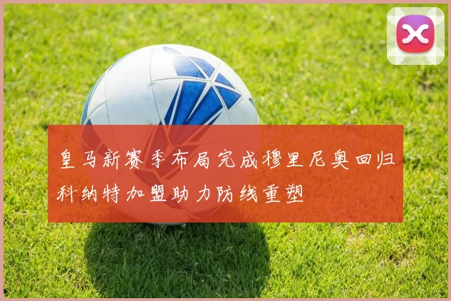 皇马新赛季布局完成穆里尼奥回归科纳特加盟助力防线重塑