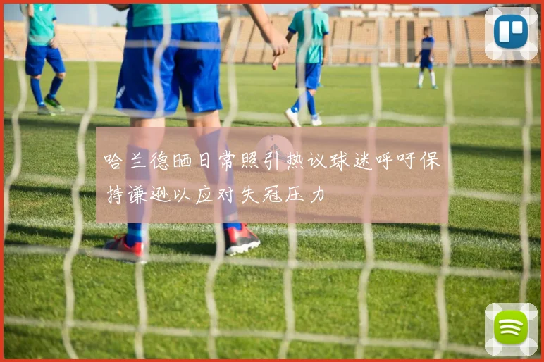哈兰德晒日常照引热议球迷呼吁保持谦逊以应对失冠压力