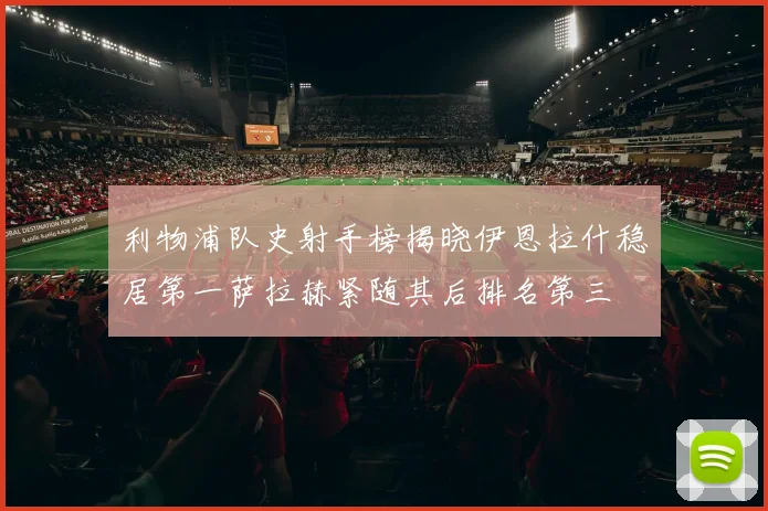 利物浦队史射手榜揭晓伊恩拉什稳居第一萨拉赫紧随其后排名第三