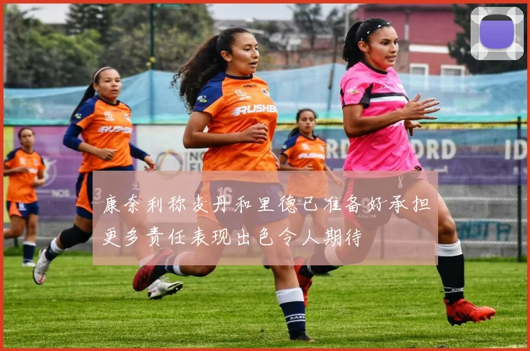 康奈利称麦丹和里德已准备好承担更多责任表现出色令人期待