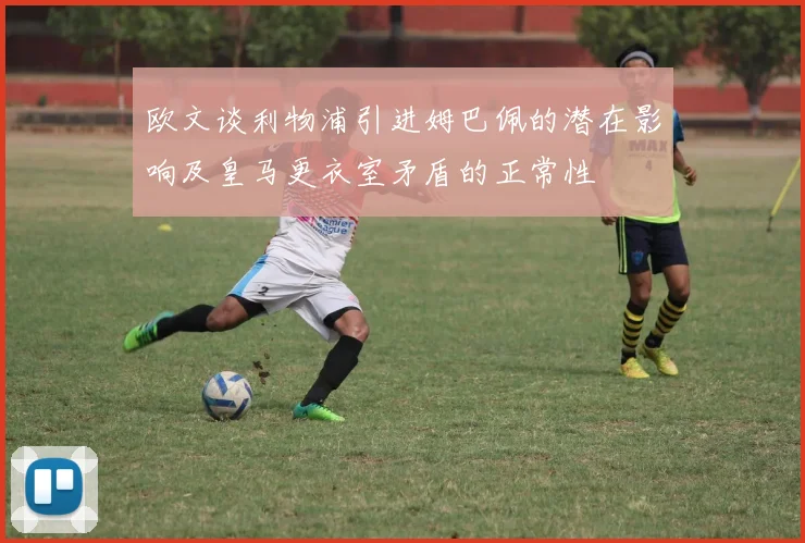 欧文谈利物浦引进姆巴佩的潜在影响及皇马更衣室矛盾的正常性