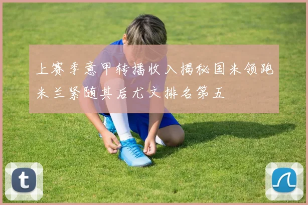 上赛季意甲转播收入揭秘国米领跑米兰紧随其后尤文排名第五