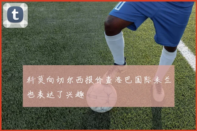 科莫向切尔西报价查洛巴国际米兰也表达了兴趣