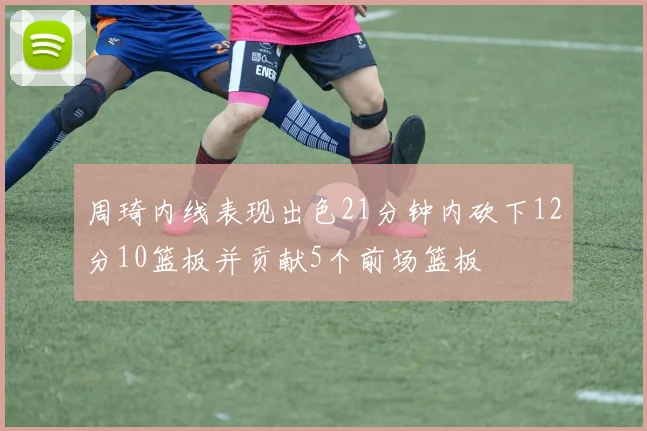 周琦内线表现出色21分钟内砍下12分10篮板并贡献5个前场篮板