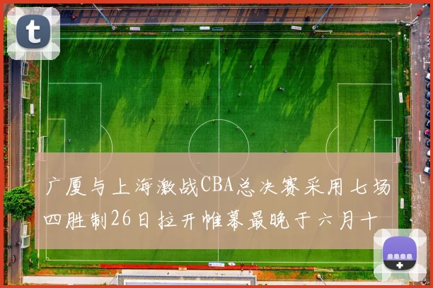 广厦与上海激战CBA总决赛采用七场四胜制26日拉开帷幕最晚于六月十一日落幕