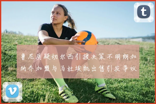 鲁尼质疑切尔西引援决策不明朗加纳乔加盟与马杜埃凯出售引发争议