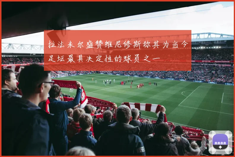拉法米尔盛赞维尼修斯称其为当今足坛最具决定性的球员之一