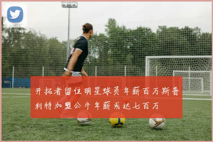 开拓者留住明星球员年薪百万斯普利特加盟公牛年薪或达七百万