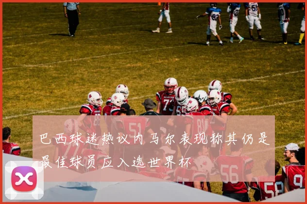 巴西球迷热议内马尔表现称其仍是最佳球员应入选世界杯