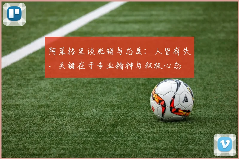 阿莱格里谈犯错与态度：人皆有失，关键在于专业精神与积极心态