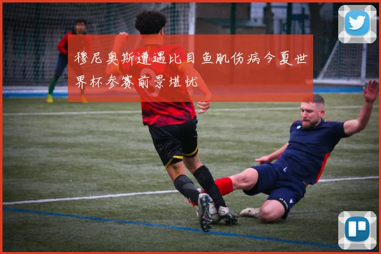 穆尼奥斯遭遇比目鱼肌伤病今夏世界杯参赛前景堪忧
