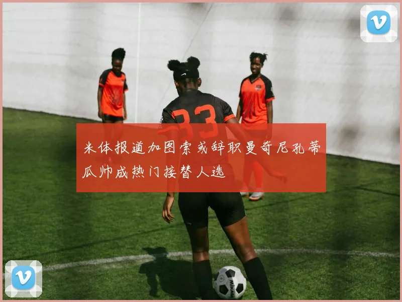 米体报道加图索或辞职曼奇尼孔蒂瓜帅成热门接替人选