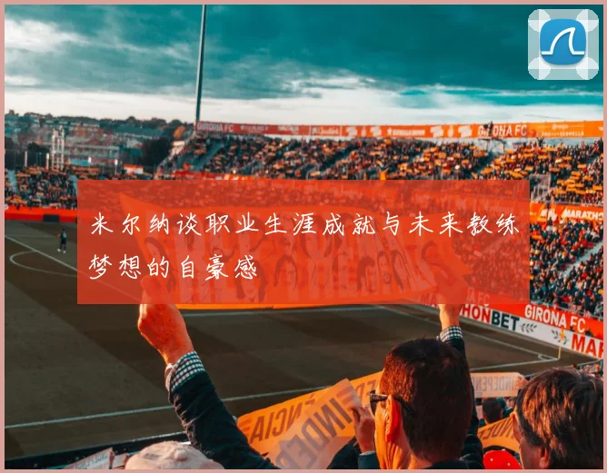 米尔纳谈职业生涯成就与未来教练梦想的自豪感