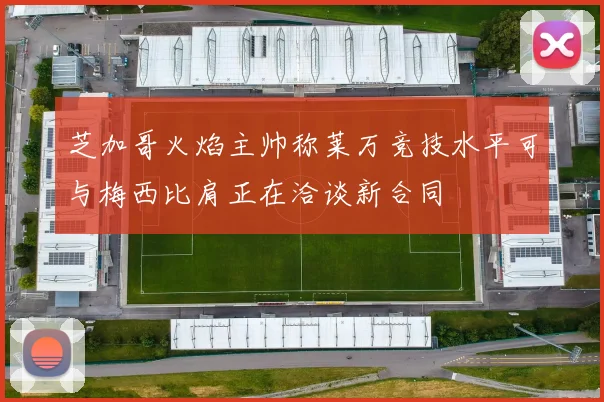 芝加哥火焰主帅称莱万竞技水平可与梅西比肩正在洽谈新合同