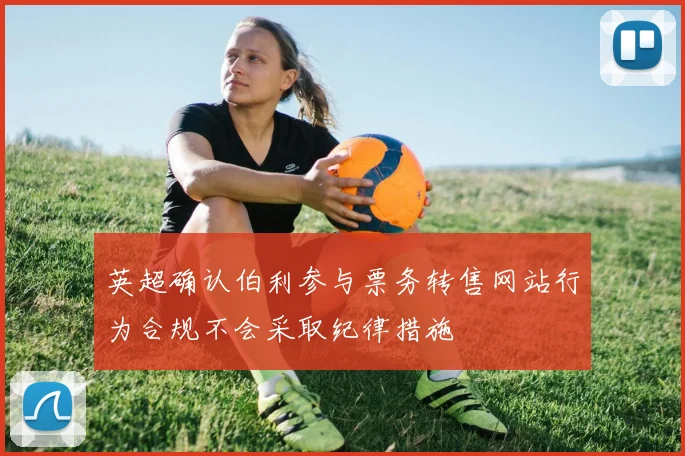 英超确认伯利参与票务转售网站行为合规不会采取纪律措施