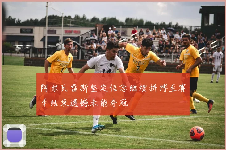 阿尔瓦雷斯坚定信念继续拼搏至赛季结束遗憾未能夺冠